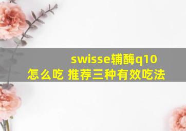 swisse辅酶q10怎么吃 推荐三种有效吃法